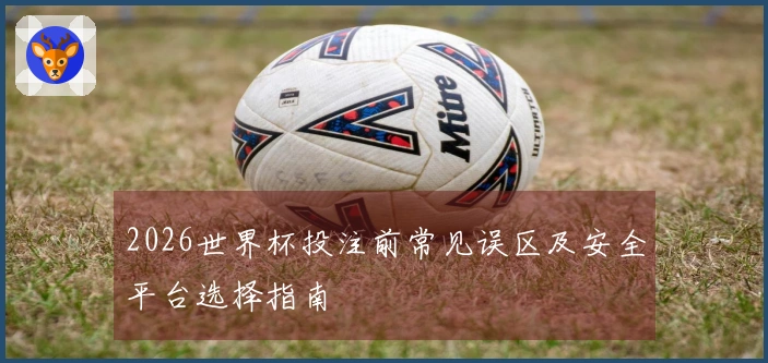 2026世界杯投注前常见误区及安全平台选择指南