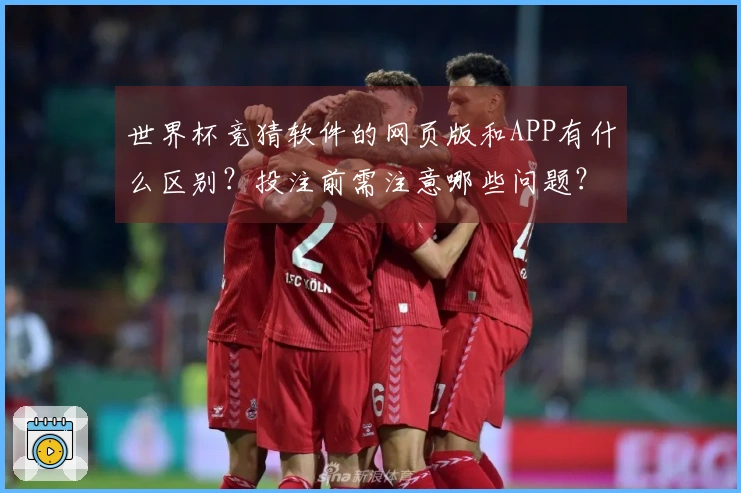 世界杯竞猜软件的网页版和APP有什么区别？投注前需注意哪些问题？