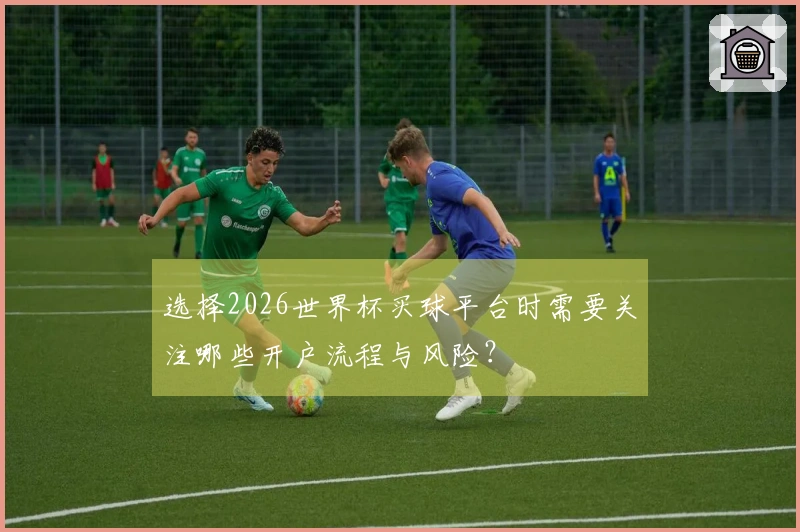 选择2026世界杯买球平台时需要关注哪些开户流程与风险？