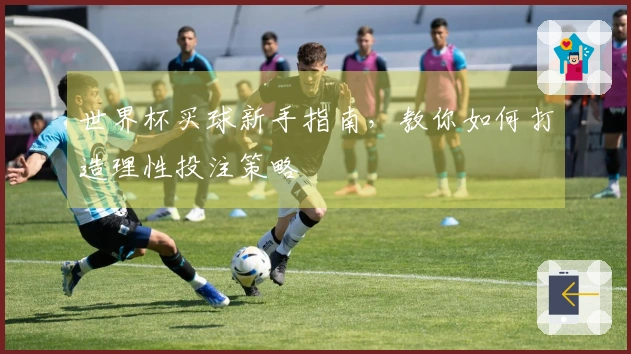 世界杯买球新手指南，教你如何打造理性投注策略